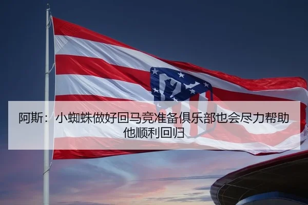 阿斯：小蜘蛛做好回马竞准备俱乐部也会尽力帮助他顺利回归