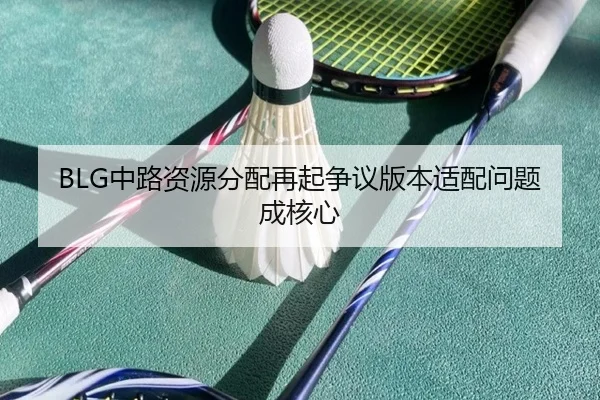 BLG中路资源分配再起争议版本适配问题成核心
