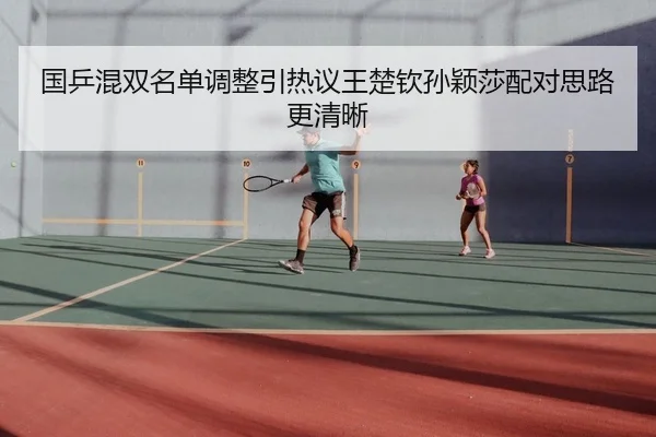 国乒混双名单调整引热议王楚钦孙颖莎配对思路更清晰