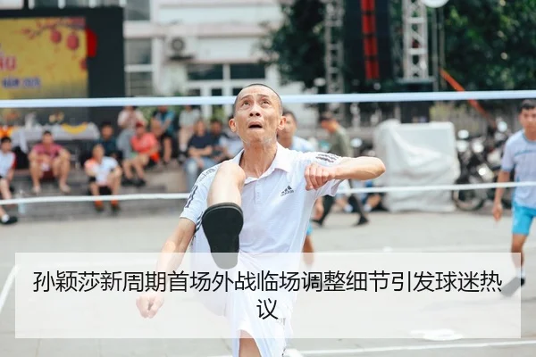 孙颖莎新周期首场外战临场调整细节引发球迷热议