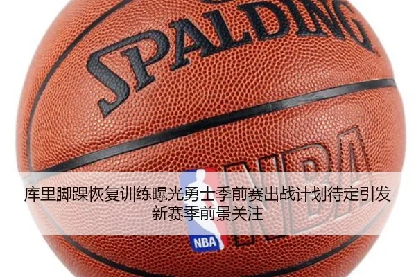 库里脚踝恢复训练曝光勇士季前赛出战计划待定引发新赛季前景关注