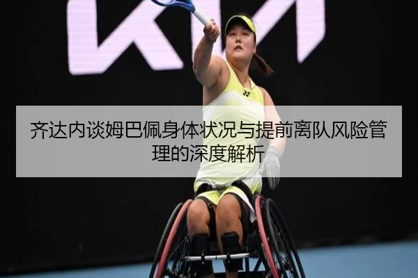 齐达内谈姆巴佩身体状况与提前离队风险管理的深度解析